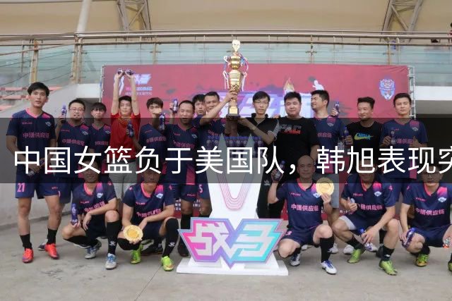 中国女篮负于美国队，韩旭表现突出获赞誉