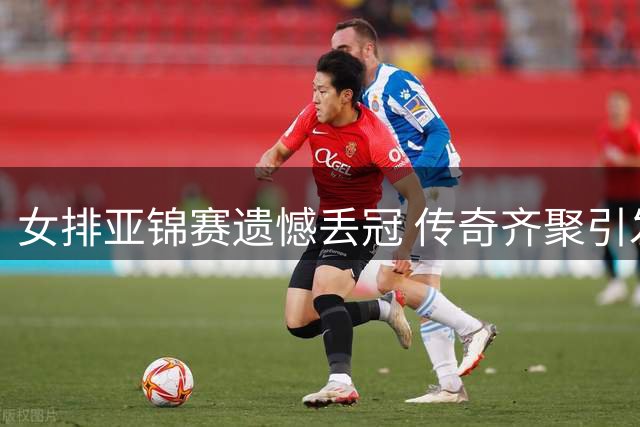 女排亚锦赛遗憾丢冠 传奇齐聚引发球迷热议