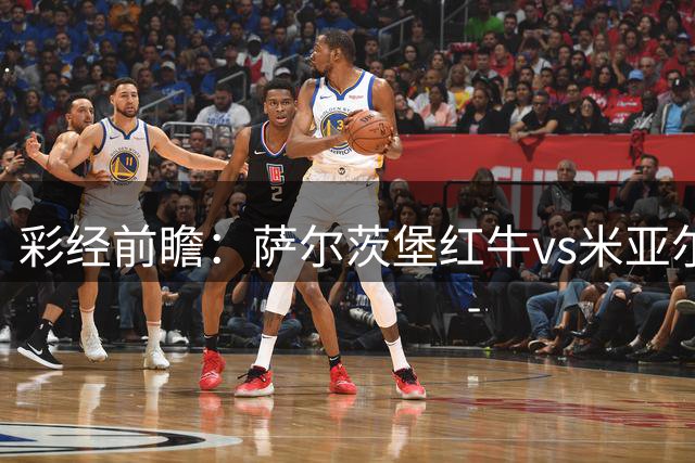 彩经前瞻：萨尔茨堡红牛vs米亚尔比，主队大胜几乎无悬念