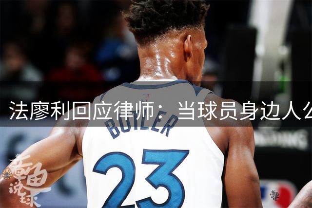 法廖利回应律师：当球员身边人公开发表立场，反而让球员形象受损